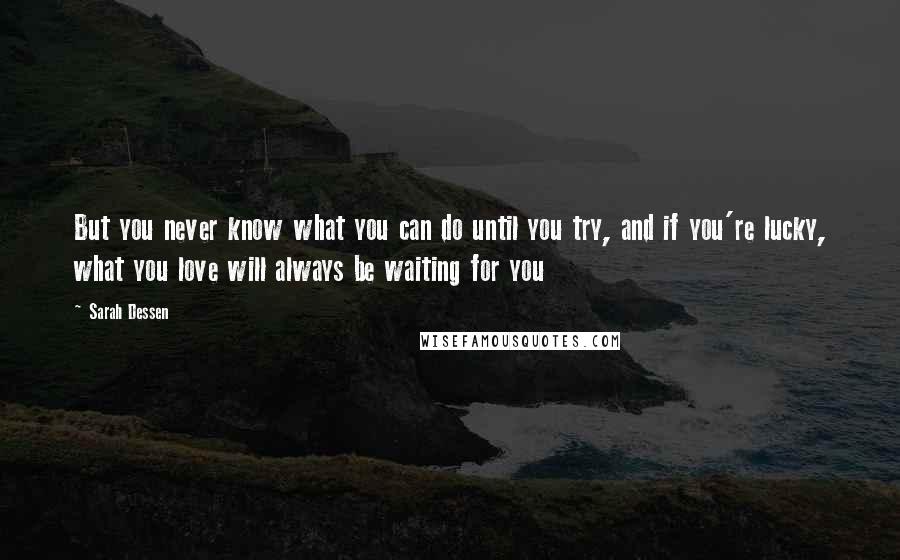 Sarah Dessen Quotes: But you never know what you can do until you try, and if you're lucky, what you love will always be waiting for you