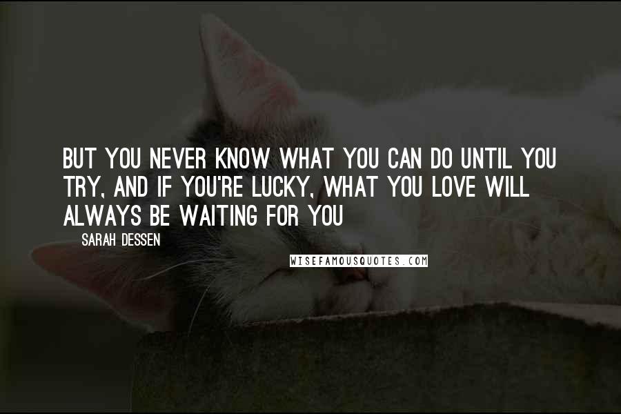 Sarah Dessen Quotes: But you never know what you can do until you try, and if you're lucky, what you love will always be waiting for you