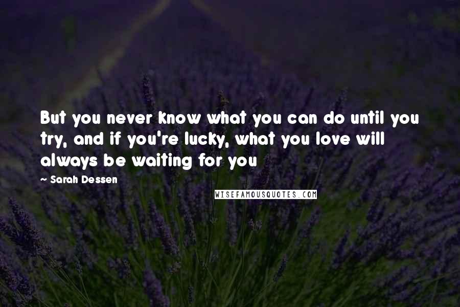 Sarah Dessen Quotes: But you never know what you can do until you try, and if you're lucky, what you love will always be waiting for you