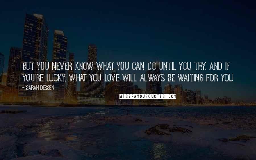 Sarah Dessen Quotes: But you never know what you can do until you try, and if you're lucky, what you love will always be waiting for you