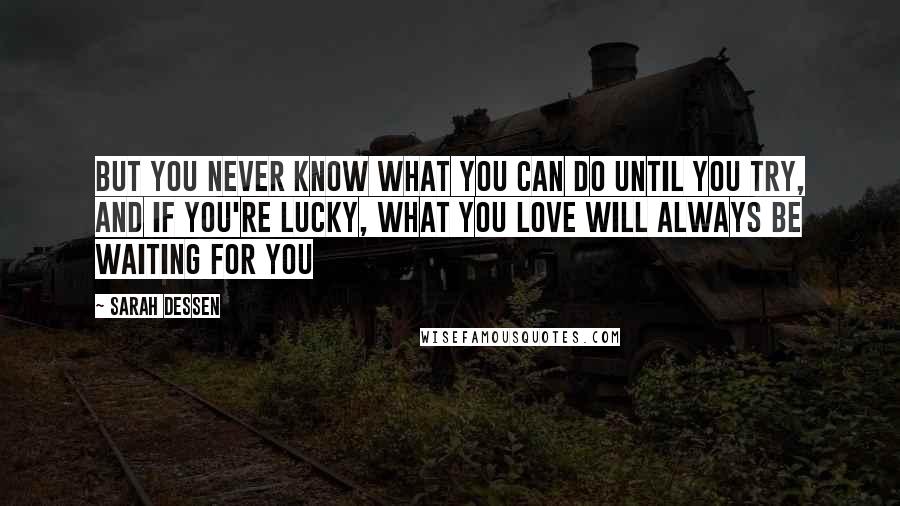 Sarah Dessen Quotes: But you never know what you can do until you try, and if you're lucky, what you love will always be waiting for you