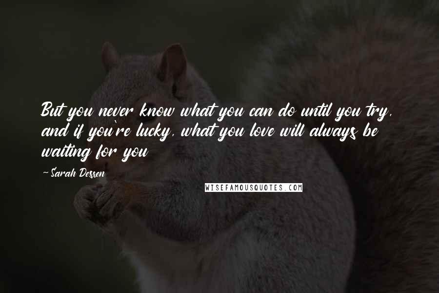 Sarah Dessen Quotes: But you never know what you can do until you try, and if you're lucky, what you love will always be waiting for you