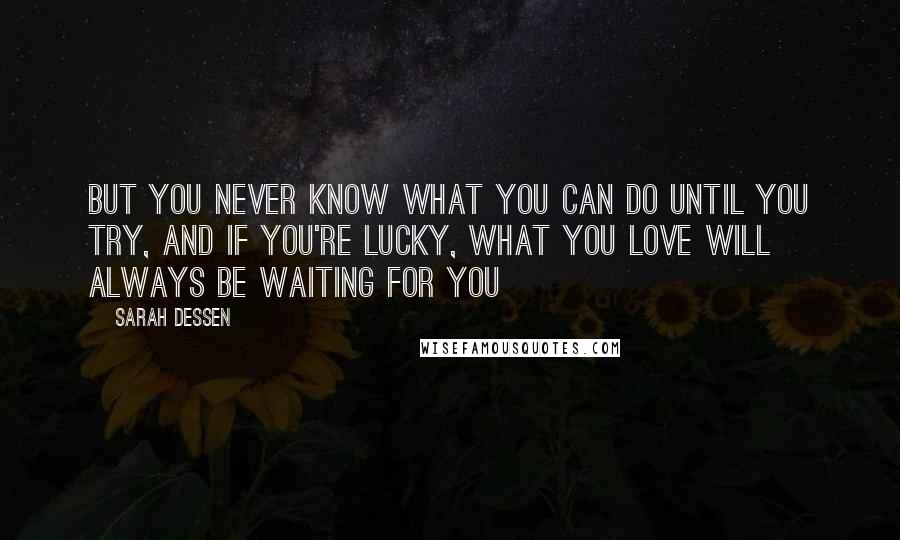 Sarah Dessen Quotes: But you never know what you can do until you try, and if you're lucky, what you love will always be waiting for you