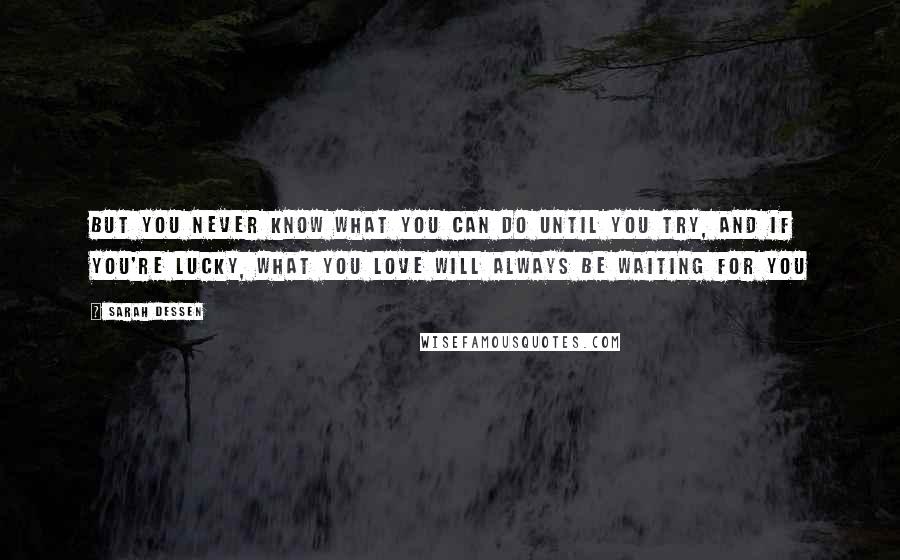 Sarah Dessen Quotes: But you never know what you can do until you try, and if you're lucky, what you love will always be waiting for you