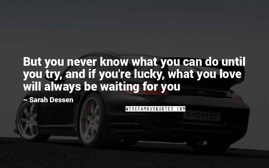 Sarah Dessen Quotes: But you never know what you can do until you try, and if you're lucky, what you love will always be waiting for you