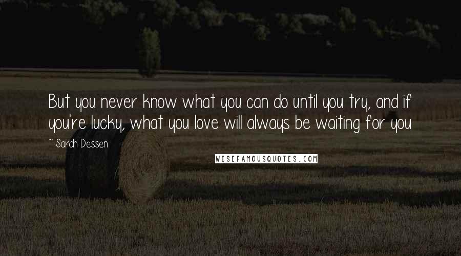 Sarah Dessen Quotes: But you never know what you can do until you try, and if you're lucky, what you love will always be waiting for you