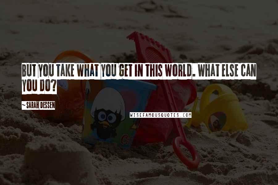 Sarah Dessen Quotes: But you take what you get in this world. What else can you do?