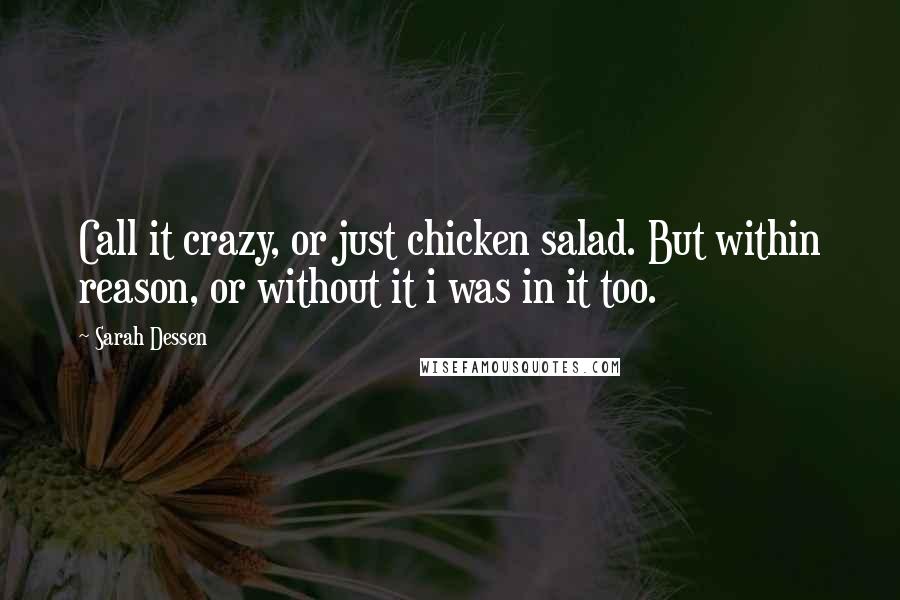 Sarah Dessen Quotes: Call it crazy, or just chicken salad. But within reason, or without it i was in it too.