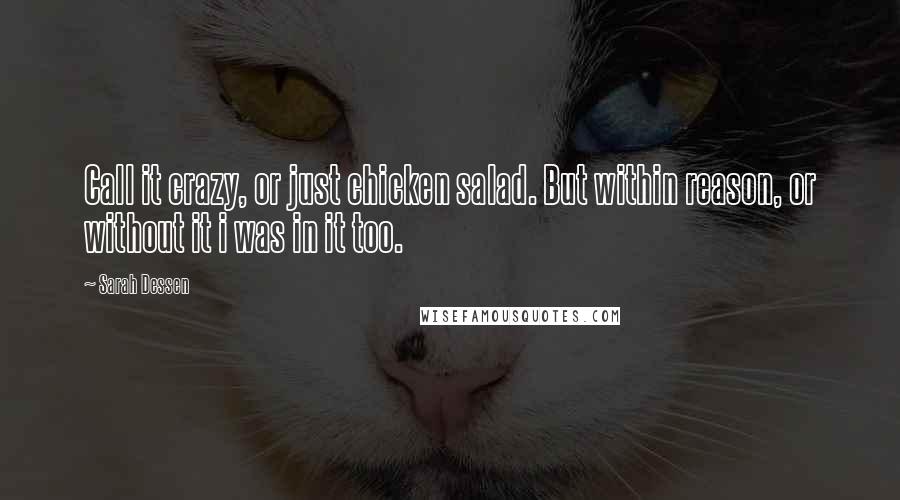 Sarah Dessen Quotes: Call it crazy, or just chicken salad. But within reason, or without it i was in it too.