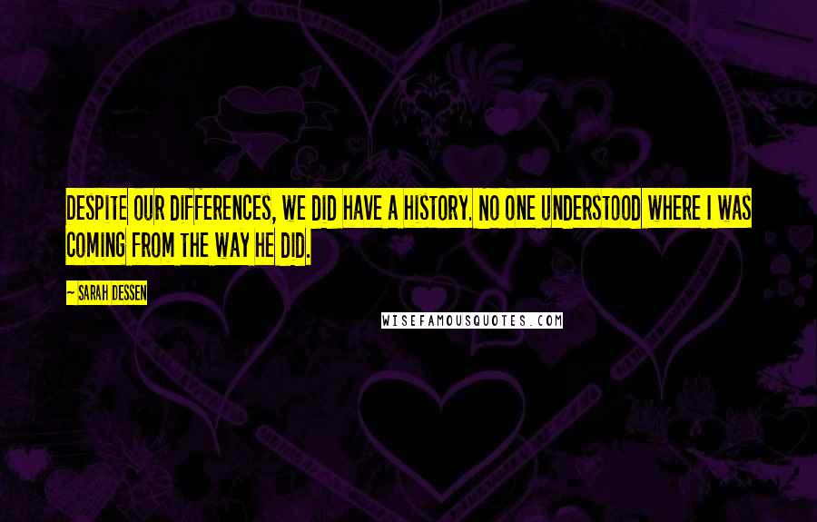 Sarah Dessen Quotes: Despite our differences, we did have a history. No one understood where I was coming from the way he did.