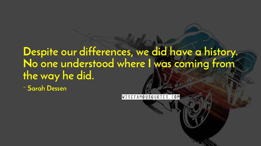 Sarah Dessen Quotes: Despite our differences, we did have a history. No one understood where I was coming from the way he did.