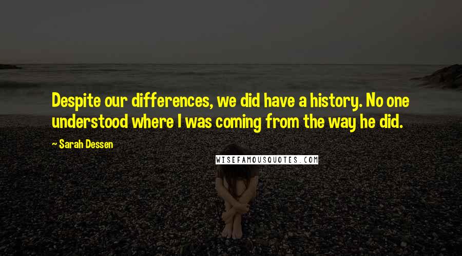 Sarah Dessen Quotes: Despite our differences, we did have a history. No one understood where I was coming from the way he did.