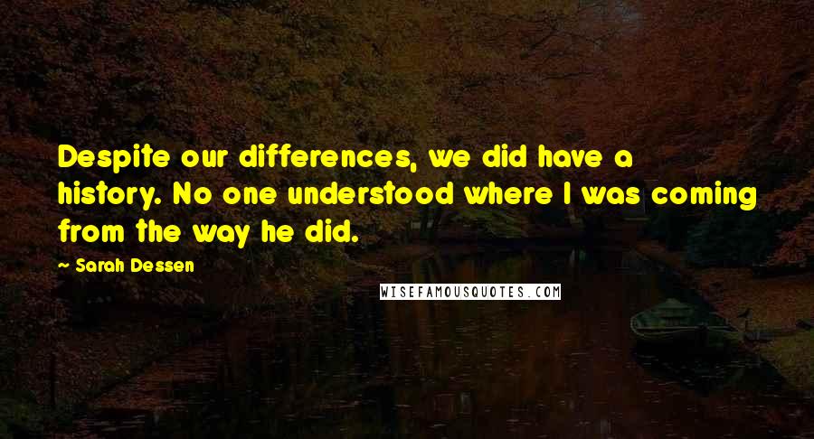 Sarah Dessen Quotes: Despite our differences, we did have a history. No one understood where I was coming from the way he did.