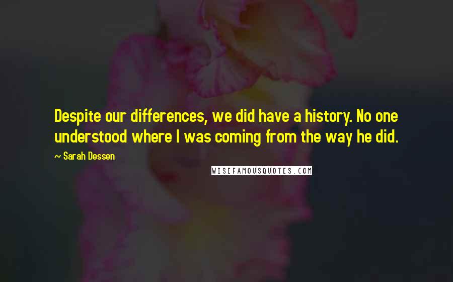 Sarah Dessen Quotes: Despite our differences, we did have a history. No one understood where I was coming from the way he did.