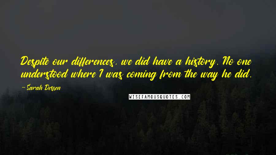 Sarah Dessen Quotes: Despite our differences, we did have a history. No one understood where I was coming from the way he did.