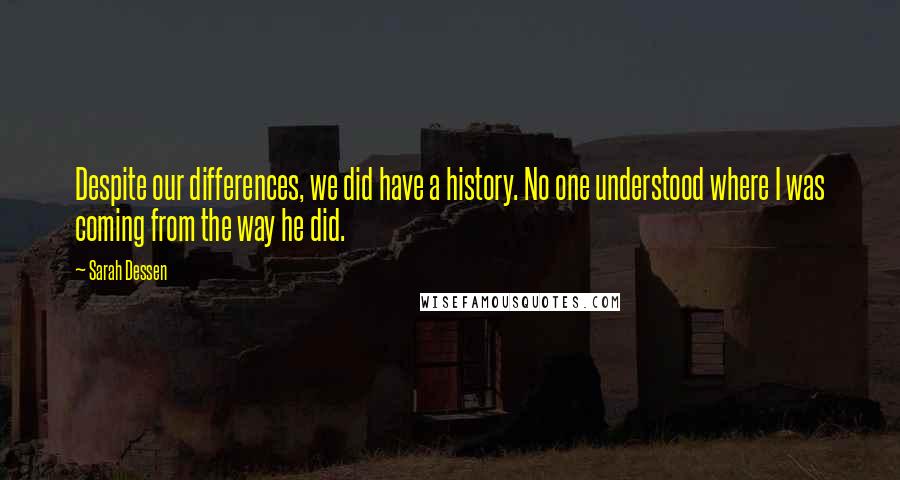 Sarah Dessen Quotes: Despite our differences, we did have a history. No one understood where I was coming from the way he did.