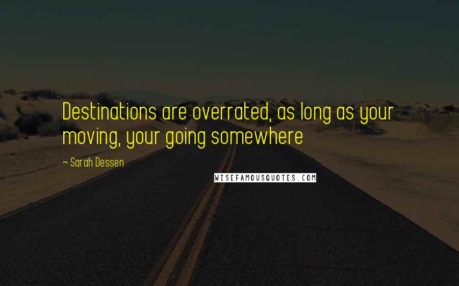 Sarah Dessen Quotes: Destinations are overrated, as long as your moving, your going somewhere