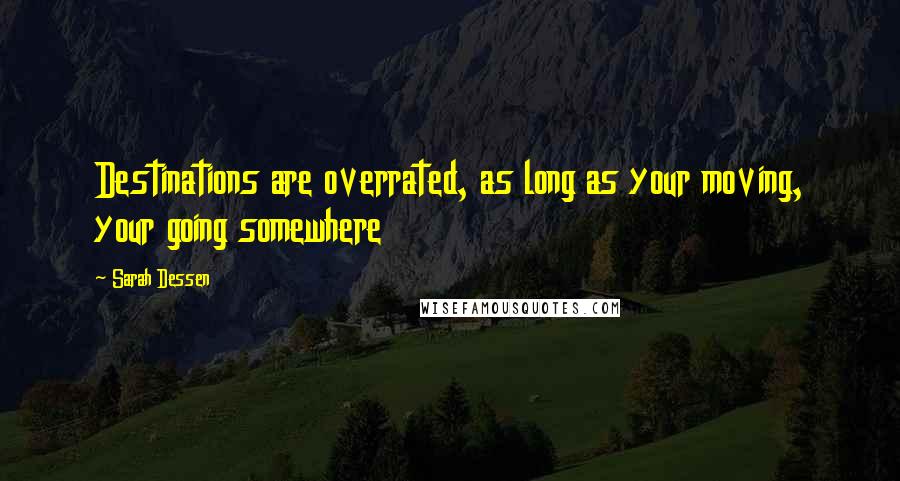 Sarah Dessen Quotes: Destinations are overrated, as long as your moving, your going somewhere