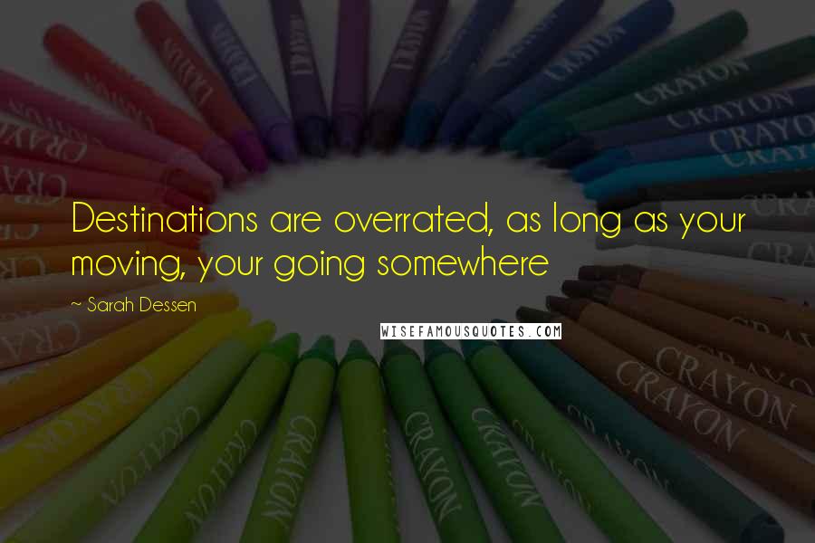 Sarah Dessen Quotes: Destinations are overrated, as long as your moving, your going somewhere