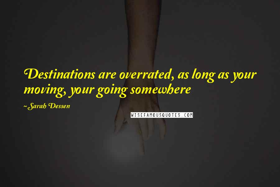 Sarah Dessen Quotes: Destinations are overrated, as long as your moving, your going somewhere
