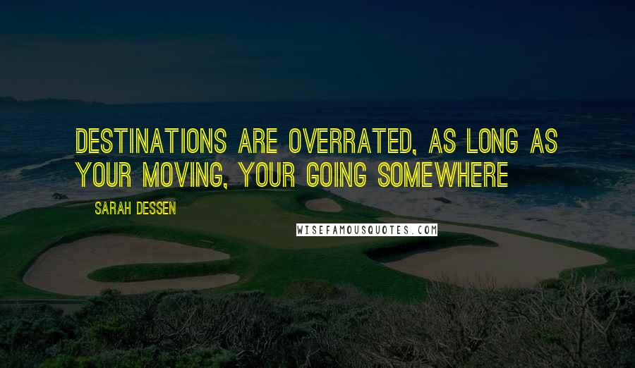 Sarah Dessen Quotes: Destinations are overrated, as long as your moving, your going somewhere