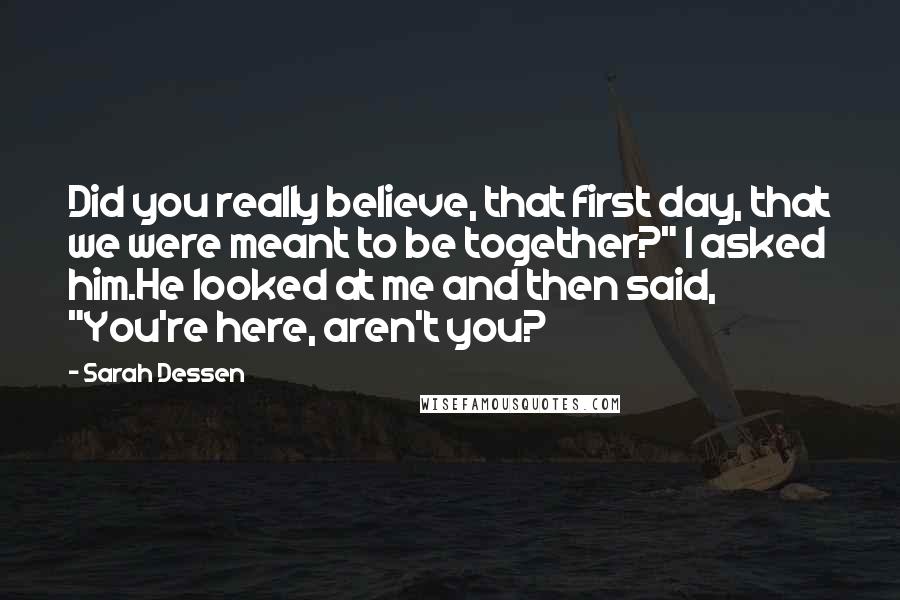 Sarah Dessen Quotes: Did you really believe, that first day, that we were meant to be together?" I asked him.He looked at me and then said, "You're here, aren't you?