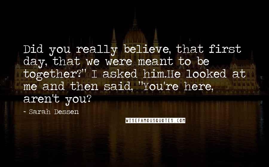 Sarah Dessen Quotes: Did you really believe, that first day, that we were meant to be together?" I asked him.He looked at me and then said, "You're here, aren't you?