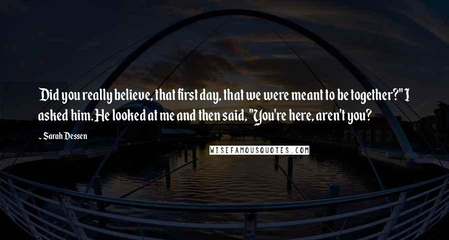 Sarah Dessen Quotes: Did you really believe, that first day, that we were meant to be together?" I asked him.He looked at me and then said, "You're here, aren't you?