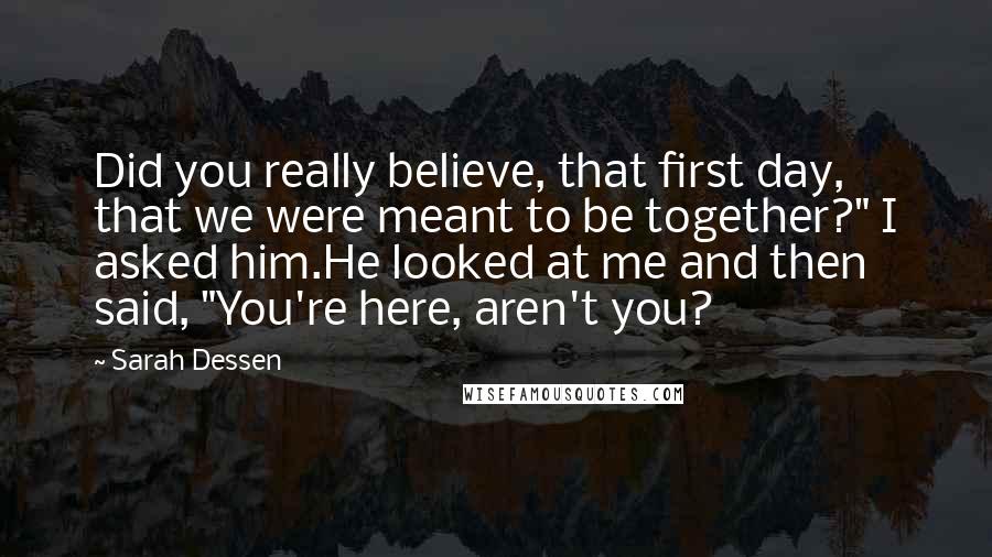 Sarah Dessen Quotes: Did you really believe, that first day, that we were meant to be together?" I asked him.He looked at me and then said, "You're here, aren't you?