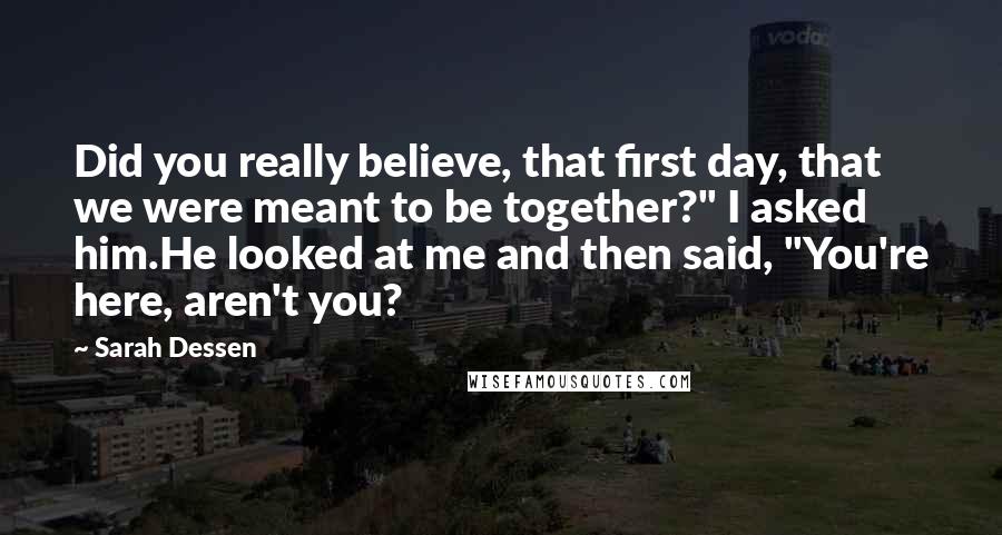 Sarah Dessen Quotes: Did you really believe, that first day, that we were meant to be together?" I asked him.He looked at me and then said, "You're here, aren't you?