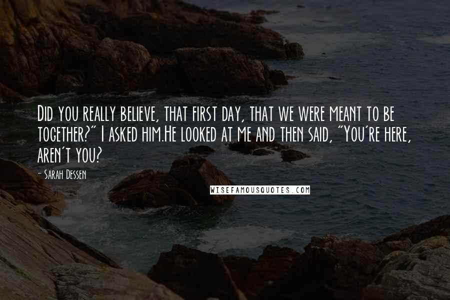 Sarah Dessen Quotes: Did you really believe, that first day, that we were meant to be together?" I asked him.He looked at me and then said, "You're here, aren't you?