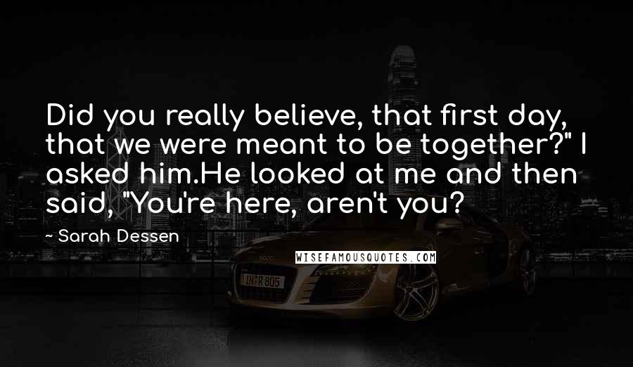 Sarah Dessen Quotes: Did you really believe, that first day, that we were meant to be together?" I asked him.He looked at me and then said, "You're here, aren't you?