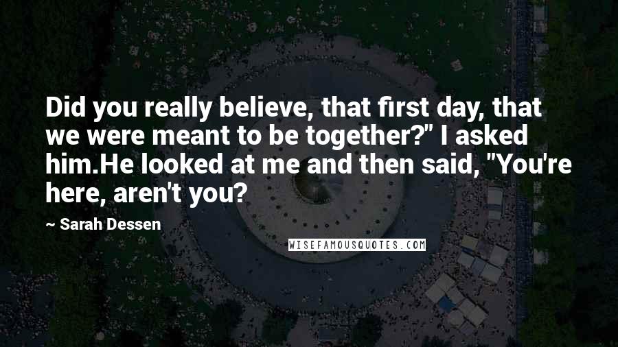 Sarah Dessen Quotes: Did you really believe, that first day, that we were meant to be together?" I asked him.He looked at me and then said, "You're here, aren't you?