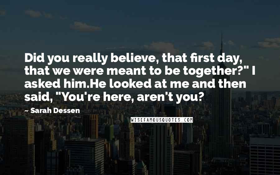 Sarah Dessen Quotes: Did you really believe, that first day, that we were meant to be together?" I asked him.He looked at me and then said, "You're here, aren't you?