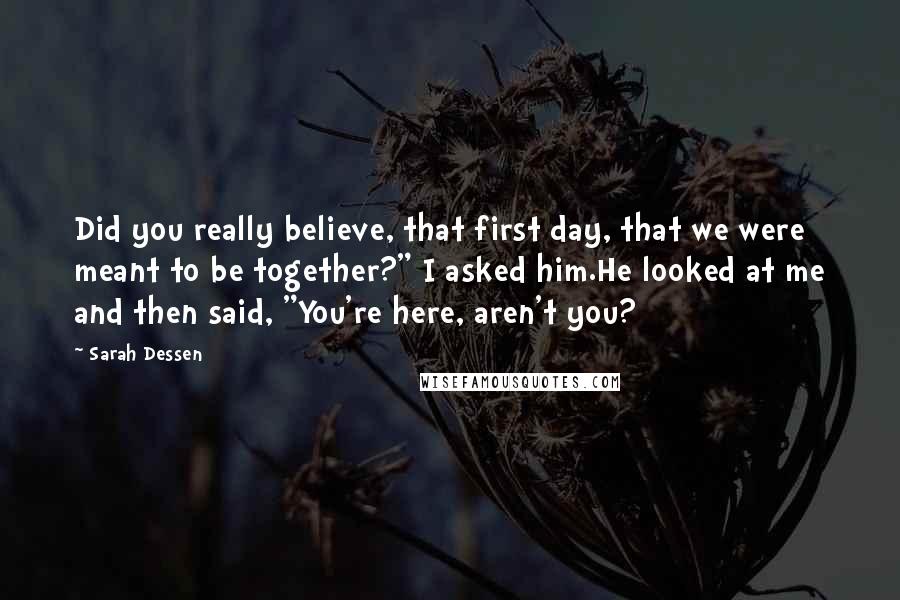 Sarah Dessen Quotes: Did you really believe, that first day, that we were meant to be together?" I asked him.He looked at me and then said, "You're here, aren't you?