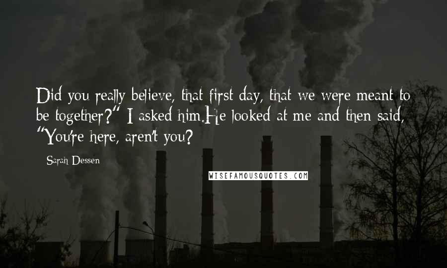 Sarah Dessen Quotes: Did you really believe, that first day, that we were meant to be together?" I asked him.He looked at me and then said, "You're here, aren't you?