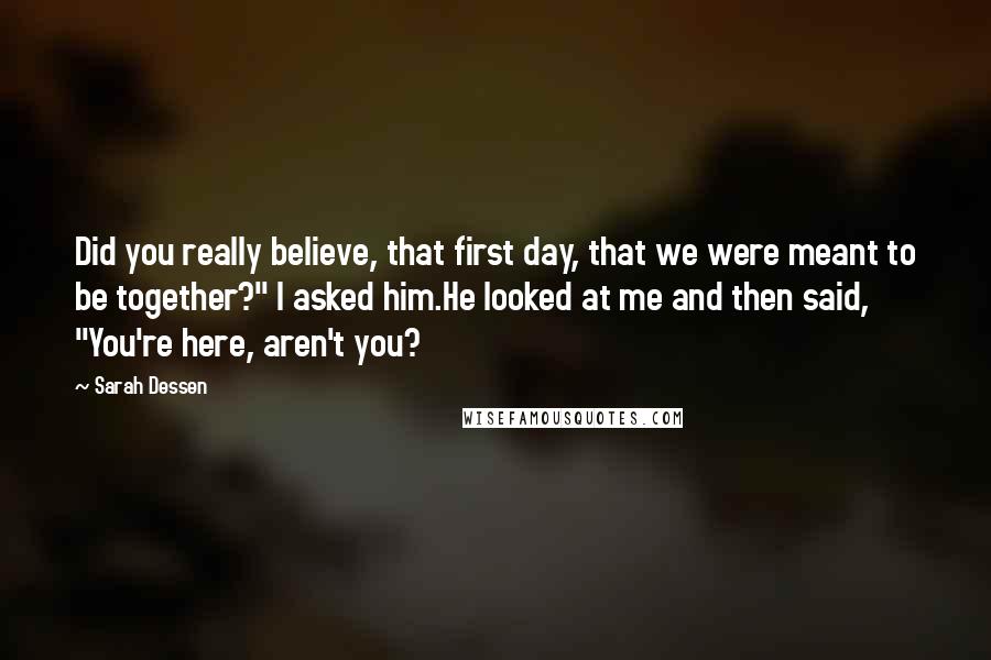 Sarah Dessen Quotes: Did you really believe, that first day, that we were meant to be together?" I asked him.He looked at me and then said, "You're here, aren't you?