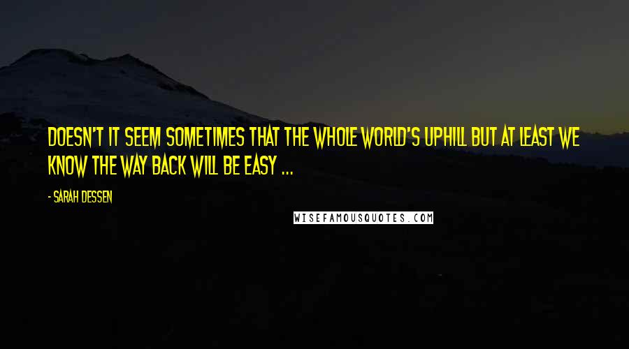 Sarah Dessen Quotes: Doesn't it seem sometimes that the whole world's uphill but at least we know the way back will be easy ...