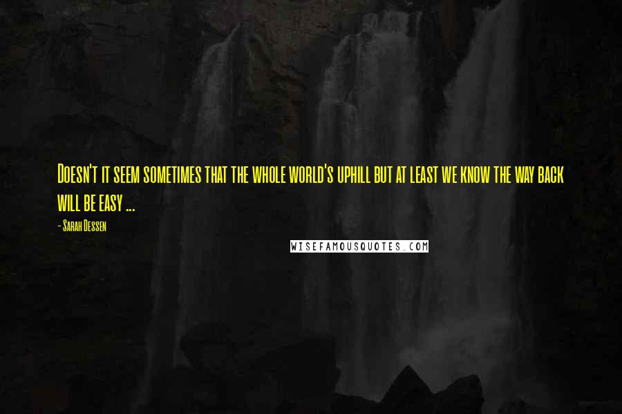 Sarah Dessen Quotes: Doesn't it seem sometimes that the whole world's uphill but at least we know the way back will be easy ...