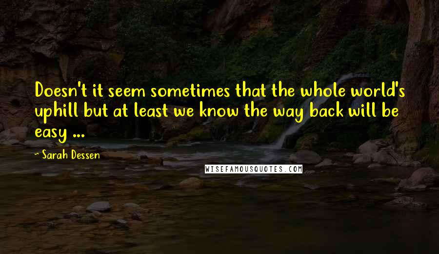 Sarah Dessen Quotes: Doesn't it seem sometimes that the whole world's uphill but at least we know the way back will be easy ...