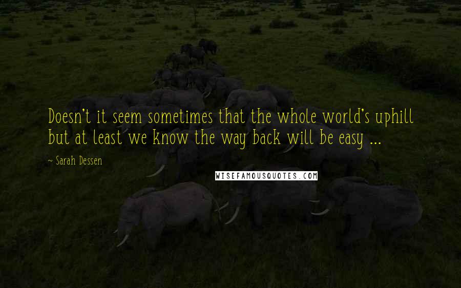 Sarah Dessen Quotes: Doesn't it seem sometimes that the whole world's uphill but at least we know the way back will be easy ...