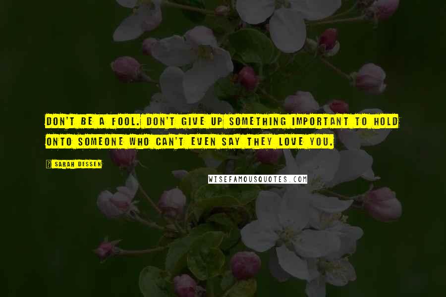 Sarah Dessen Quotes: Don't be a fool. Don't give up something important to hold onto someone who can't even say they love you.