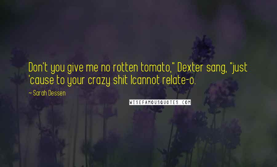 Sarah Dessen Quotes: Don't you give me no rotten tomato," Dexter sang, "just 'cause to your crazy shit Icannot relate-o.
