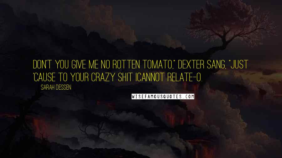 Sarah Dessen Quotes: Don't you give me no rotten tomato," Dexter sang, "just 'cause to your crazy shit Icannot relate-o.