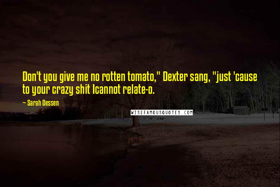 Sarah Dessen Quotes: Don't you give me no rotten tomato," Dexter sang, "just 'cause to your crazy shit Icannot relate-o.