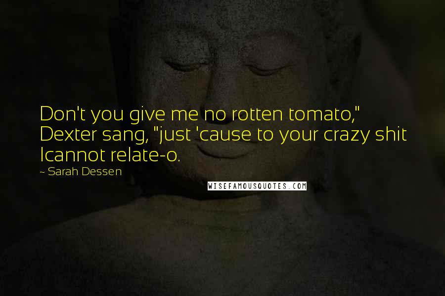 Sarah Dessen Quotes: Don't you give me no rotten tomato," Dexter sang, "just 'cause to your crazy shit Icannot relate-o.