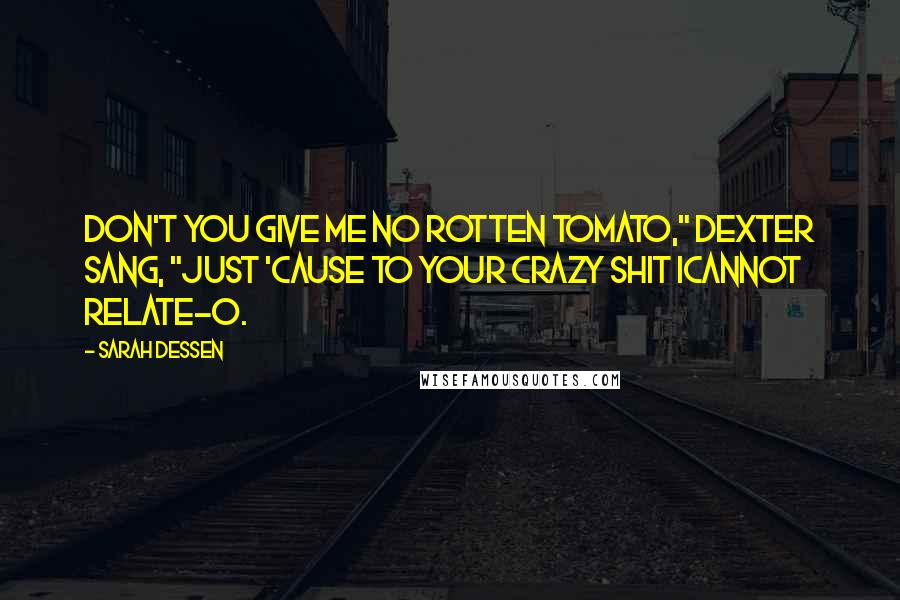 Sarah Dessen Quotes: Don't you give me no rotten tomato," Dexter sang, "just 'cause to your crazy shit Icannot relate-o.