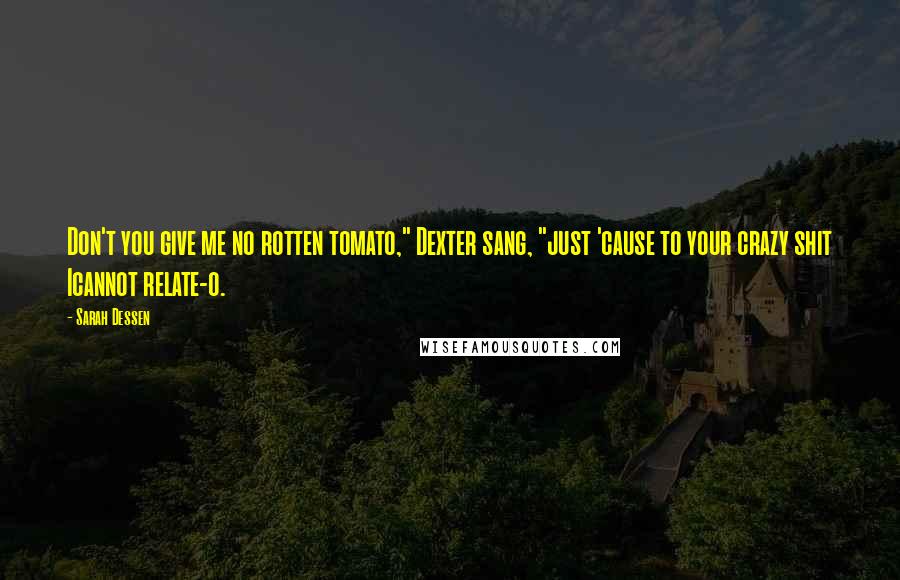 Sarah Dessen Quotes: Don't you give me no rotten tomato," Dexter sang, "just 'cause to your crazy shit Icannot relate-o.