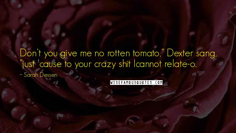 Sarah Dessen Quotes: Don't you give me no rotten tomato," Dexter sang, "just 'cause to your crazy shit Icannot relate-o.
