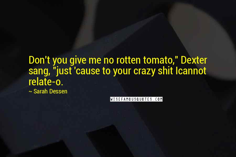Sarah Dessen Quotes: Don't you give me no rotten tomato," Dexter sang, "just 'cause to your crazy shit Icannot relate-o.
